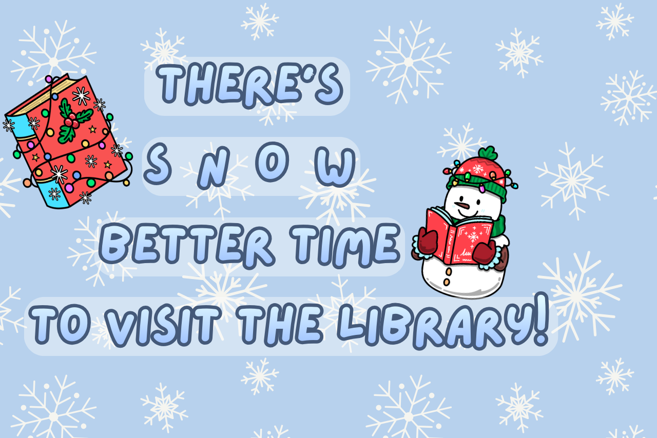 Blue background with white snowflakes. Blue and white text says " There's snow better time to visit the library!". With a snowman reading a book and a book covered in christmas lights