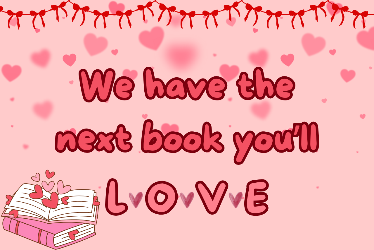 Pink background with different shades of pink hearts. Dark pink bow garland lines the top of the image. There is a stack of books covered in hearts on the bottom left. In bold pink letters "We have the next book you'll LOVE"